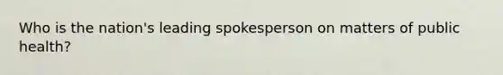 Who is the nation's leading spokesperson on matters of public health?