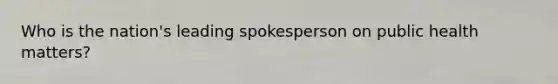 Who is the nation's leading spokesperson on public health matters?