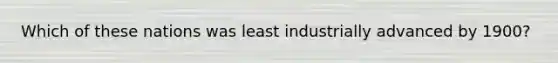 Which of these nations was least industrially advanced by 1900?