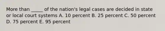 More than _____ of the nation's legal cases are decided in state or local court systems A. 10 percent B. 25 percent C. 50 percent D. 75 percent E. 95 percent