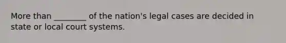 More than ________ of the nation's legal cases are decided in state or local court systems.