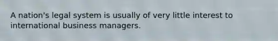 A nation's legal system is usually of very little interest to international business managers.