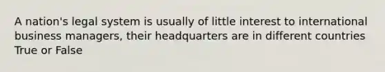 A nation's legal system is usually of little interest to international business managers, their headquarters are in different countries True or False