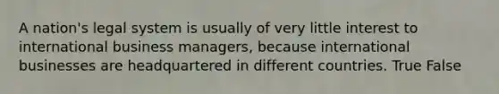 A nation's legal system is usually of very little interest to international business managers, because international businesses are headquartered in different countries. True False