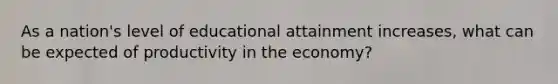 As a nation's level of educational attainment increases, what can be expected of productivity in the economy?