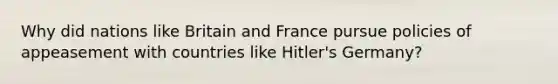 Why did nations like Britain and France pursue policies of appeasement with countries like Hitler's Germany?