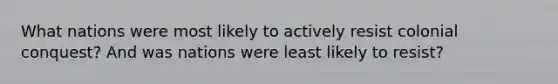 What nations were most likely to actively resist colonial conquest? And was nations were least likely to resist?