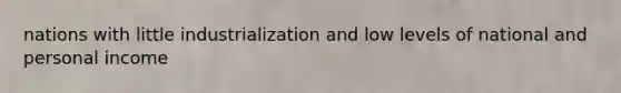 nations with little industrialization and low levels of national and personal income