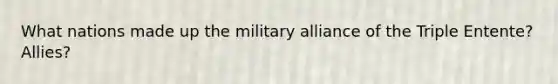 What nations made up the military alliance of the Triple Entente? Allies?