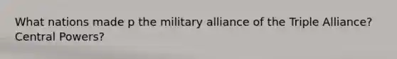 What nations made p the military alliance of the Triple Alliance? Central Powers?