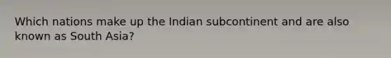 Which nations make up the Indian subcontinent and are also known as South Asia?