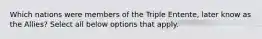 Which nations were members of the Triple Entente, later know as the Allies? Select all below options that apply.