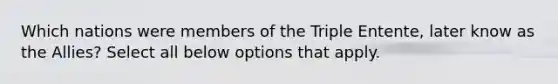 Which nations were members of the Triple Entente, later know as the Allies? Select all below options that apply.