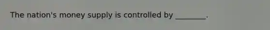 The nation's money supply is controlled by ________.