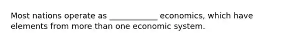 Most nations operate as ____________ economics, which have elements from more than one economic system.