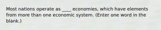 Most nations operate as ____ economies, which have elements from more than one economic system. (Enter one word in the blank.)