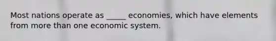 Most nations operate as _____ economies, which have elements from more than one economic system.