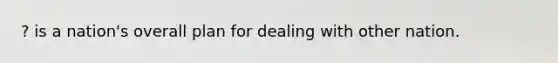 ? is a nation's overall plan for dealing with other nation.
