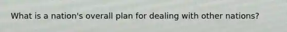 What is a nation's overall plan for dealing with other nations?