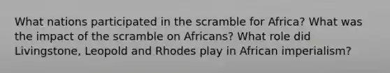 What nations participated in the scramble for Africa? What was the impact of the scramble on Africans? What role did Livingstone, Leopold and Rhodes play in African imperialism?