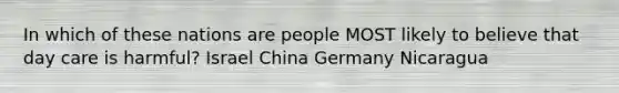 In which of these nations are people MOST likely to believe that day care is harmful? Israel China Germany Nicaragua