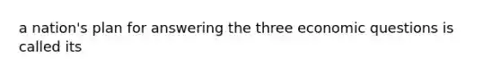 a nation's plan for answering the three economic questions is called its