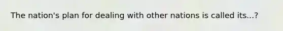 The nation's plan for dealing with other nations is called its...?