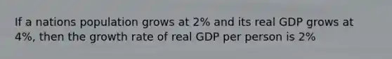 If a nations population grows at 2% and its real GDP grows at 4%, then the growth rate of real GDP per person is 2%