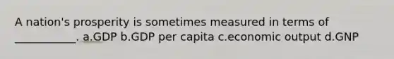 A nation's prosperity is sometimes measured in terms of ___________. a.GDP b.GDP per capita c.economic output d.GNP
