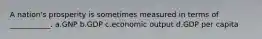 A nation's prosperity is sometimes measured in terms of ___________. a.GNP b.GDP c.economic output d.GDP per capita