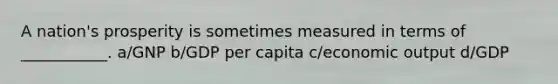 A nation's prosperity is sometimes measured in terms of ___________. a/GNP b/GDP per capita c/economic output d/GDP