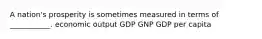 A nation's prosperity is sometimes measured in terms of ___________. economic output GDP GNP GDP per capita