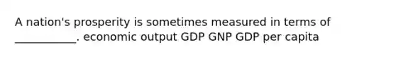 A nation's prosperity is sometimes measured in terms of ___________. economic output GDP GNP GDP per capita