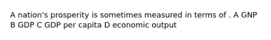 A nation's prosperity is sometimes measured in terms of . A GNP B GDP C GDP per capita D economic output