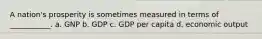 A nation's prosperity is sometimes measured in terms of ___________. a. GNP b. GDP c. GDP per capita d. economic output