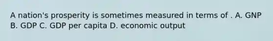 A nation's prosperity is sometimes measured in terms of . A. GNP B. GDP C. GDP per capita D. economic output