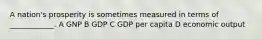 A nation's prosperity is sometimes measured in terms of ____________. A GNP B GDP C GDP per capita D economic output