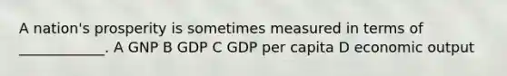 A nation's prosperity is sometimes measured in terms of ____________. A GNP B GDP C GDP per capita D economic output