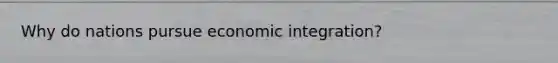 Why do nations pursue economic integration?