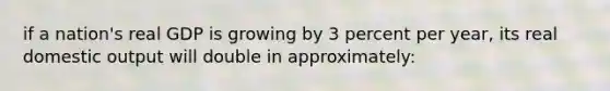 if a nation's real GDP is growing by 3 percent per year, its real domestic output will double in approximately: