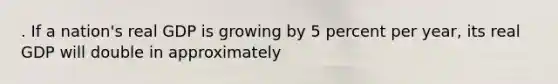. If a nation's real GDP is growing by 5 percent per year, its real GDP will double in approximately