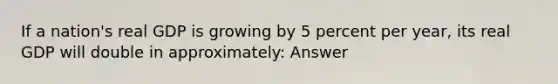 If a nation's real GDP is growing by 5 percent per year, its real GDP will double in approximately: Answer