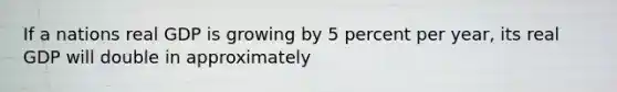 If a nations real GDP is growing by 5 percent per year, its real GDP will double in approximately