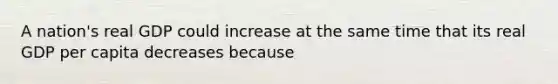 A nation's real GDP could increase at the same time that its real GDP per capita decreases because