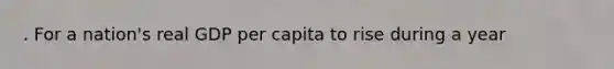 . For a nation's real GDP per capita to rise during a year