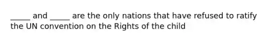 _____ and _____ are the only nations that have refused to ratify the UN convention on the Rights of the child