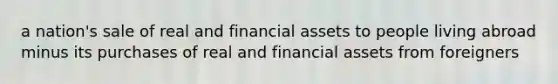 a nation's sale of real and financial assets to people living abroad minus its purchases of real and financial assets from foreigners