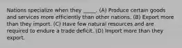 Nations specialize when they _____. (A) Produce certain goods and services more efficiently than other nations. (B) Export more than they import. (C) Have few natural resources and are required to endure a trade deficit. (D) Import more than they export.