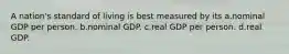 A nation's standard of living is best measured by its a.nominal GDP per person. b.nominal GDP. c.real GDP per person. d.real GDP.