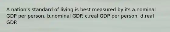 A nation's standard of living is best measured by its a.nominal GDP per person. b.nominal GDP. c.real GDP per person. d.real GDP.